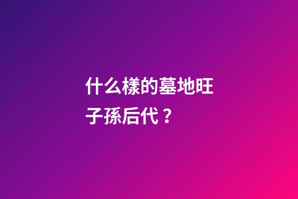什么樣的墓地旺子孫后代？